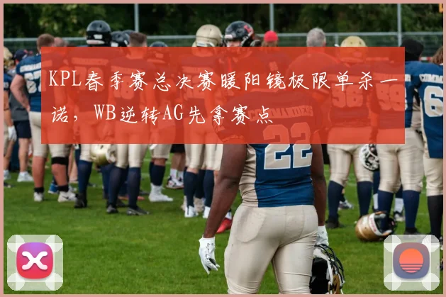 KPL春季赛总决赛暖阳镜极限单杀一诺，WB逆转AG先拿赛点
